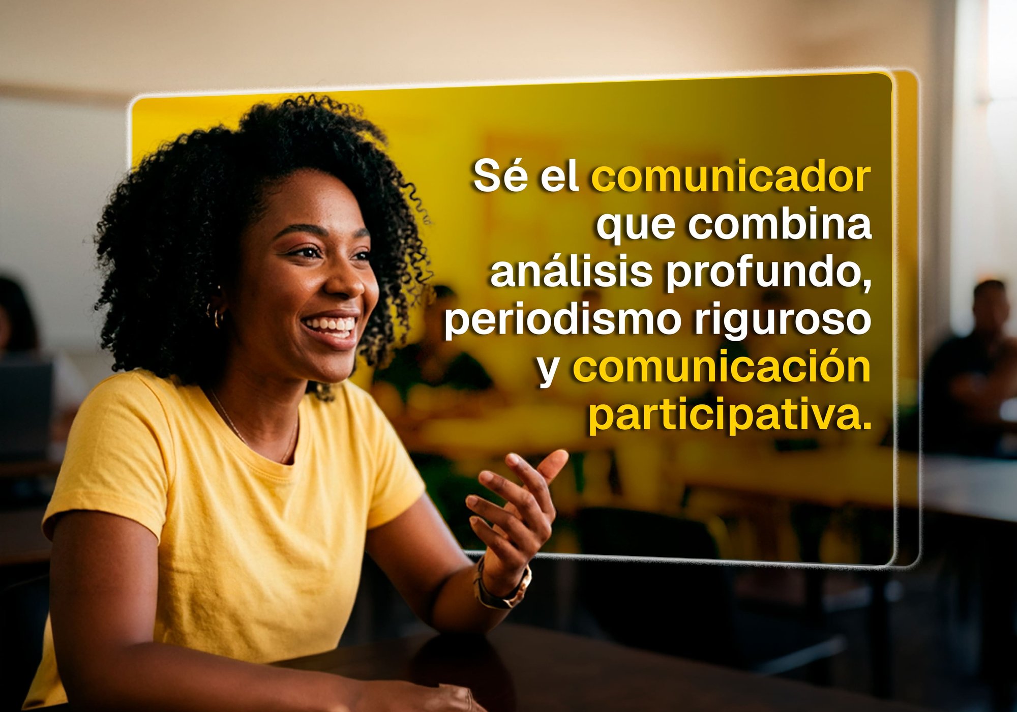 Sé el comunicador que combina análisis profundo, periodismo riguroso y comunicación participativa. Sé el comunicador que combina análisis profundo, periodismo riguroso y comunicación participativa.